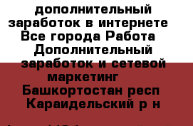 дополнительный заработок в интернете - Все города Работа » Дополнительный заработок и сетевой маркетинг   . Башкортостан респ.,Караидельский р-н